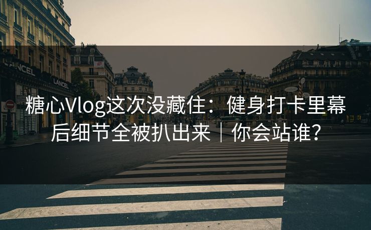 糖心Vlog这次没藏住:健身打卡里幕后细节全被扒出来|你会站谁? 糖心Vlog这次没藏住:健身打卡里幕后细节全被扒出来|你会站谁?
