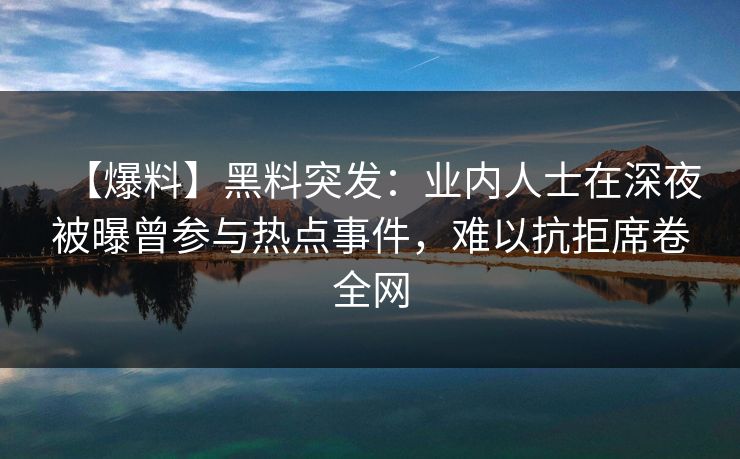 【爆料】黑料突发：业内人士在深夜被曝曾参与热点事件，难以抗拒席卷全网