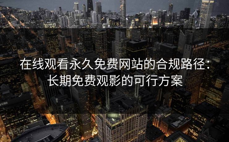 在线观看永久免费网站的合规路径：长期免费观影的可行方案