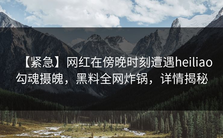 【紧急】网红在傍晚时刻遭遇heiliao勾魂摄魄，黑料全网炸锅，详情揭秘