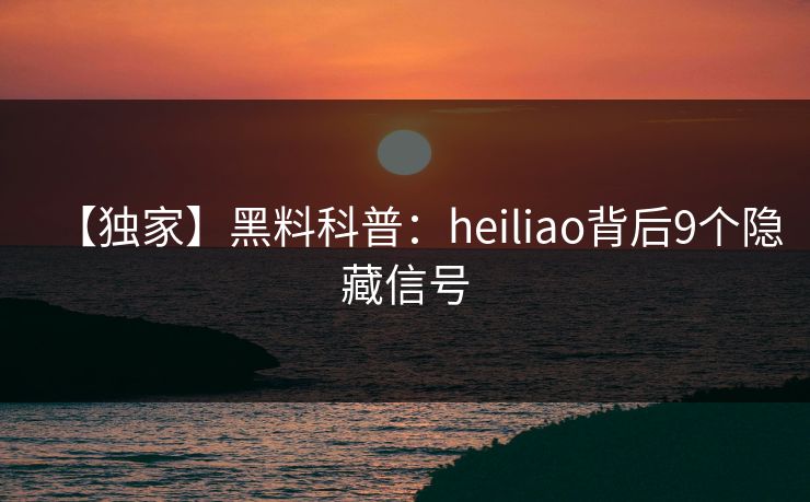 【独家】黑料科普：heiliao背后9个隐藏信号