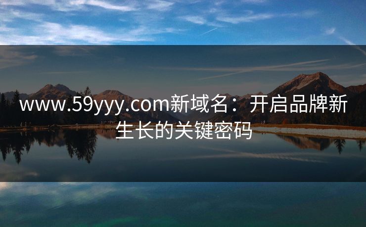 www.59yyy.com新域名：开启品牌新生长的关键密码