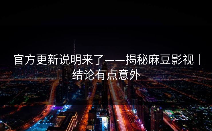 官方更新说明来了——揭秘麻豆影视|结论有点意外