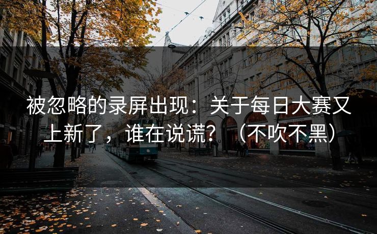 被忽略的录屏出现:关于每日大赛又上新了,谁在说谎?(不吹不黑) 被忽略的录屏出现:关于每日大赛又上新了,谁在说谎?(不吹不黑)