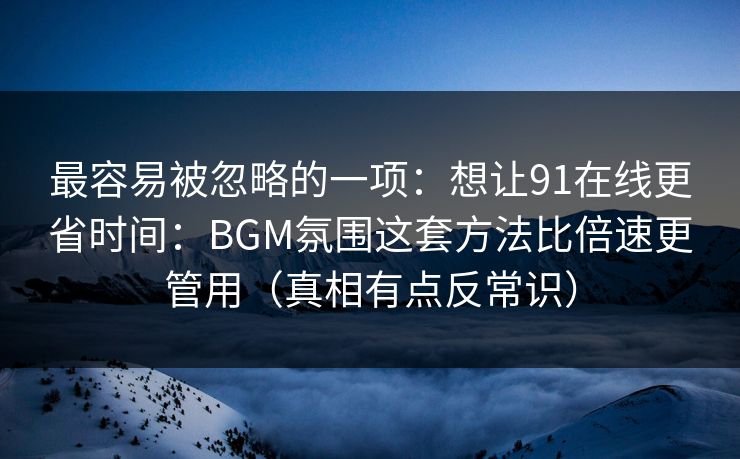 最容易被忽略的一项：想让91在线更省时间：BGM氛围这套方法比倍速更管用（真相有点反常识）